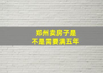 郑州卖房子是不是需要满五年