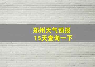 郑州天气预报15天查询一下