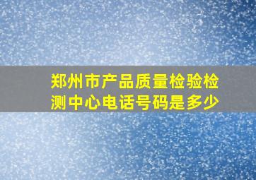 郑州市产品质量检验检测中心电话号码是多少