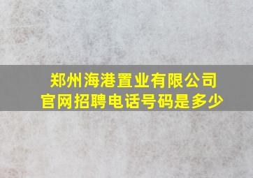 郑州海港置业有限公司官网招聘电话号码是多少