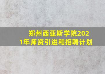 郑州西亚斯学院2021年师资引进和招聘计划