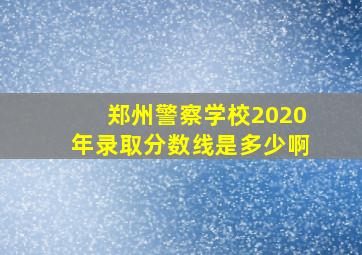 郑州警察学校2020年录取分数线是多少啊