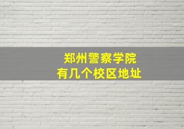 郑州警察学院有几个校区地址