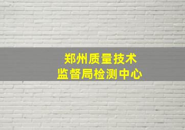 郑州质量技术监督局检测中心