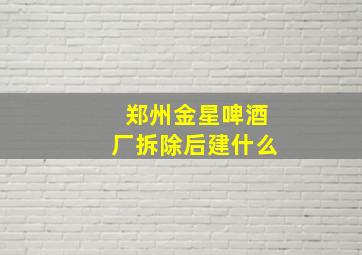 郑州金星啤酒厂拆除后建什么