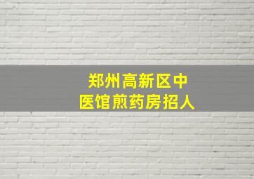 郑州高新区中医馆煎药房招人