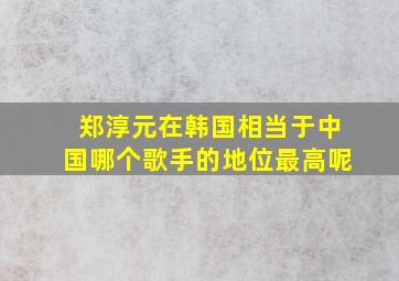 郑淳元在韩国相当于中国哪个歌手的地位最高呢