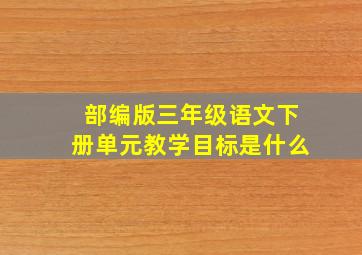 部编版三年级语文下册单元教学目标是什么