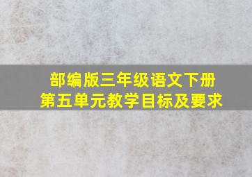 部编版三年级语文下册第五单元教学目标及要求