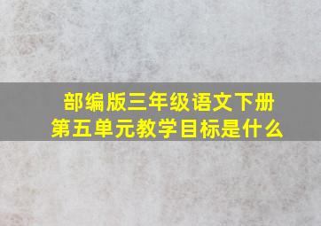 部编版三年级语文下册第五单元教学目标是什么