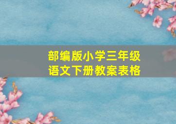 部编版小学三年级语文下册教案表格