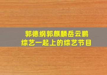 郭德纲郭麒麟岳云鹏综艺一起上的综艺节目