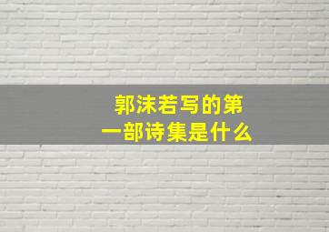 郭沫若写的第一部诗集是什么