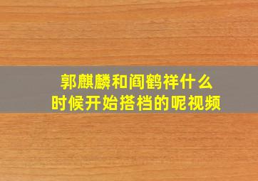 郭麒麟和阎鹤祥什么时候开始搭档的呢视频