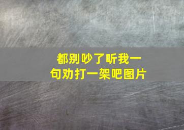 都别吵了听我一句劝打一架吧图片