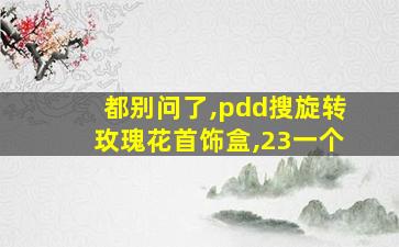 都别问了,pdd搜旋转玫瑰花首饰盒,23一个