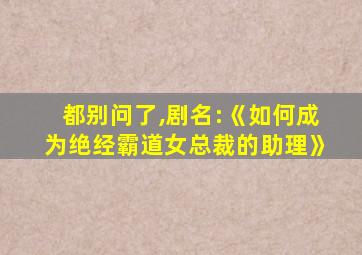 都别问了,剧名:《如何成为绝经霸道女总裁的助理》