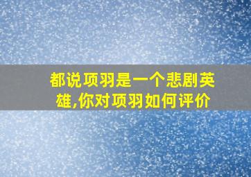 都说项羽是一个悲剧英雄,你对项羽如何评价