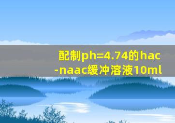 配制ph=4.74的hac-naac缓冲溶液10ml