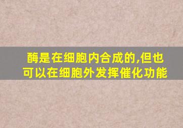 酶是在细胞内合成的,但也可以在细胞外发挥催化功能