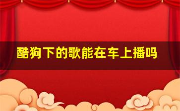 酷狗下的歌能在车上播吗