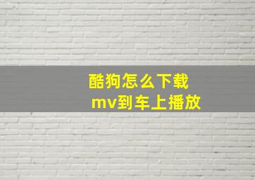 酷狗怎么下载mv到车上播放