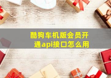 酷狗车机版会员开通api接口怎么用