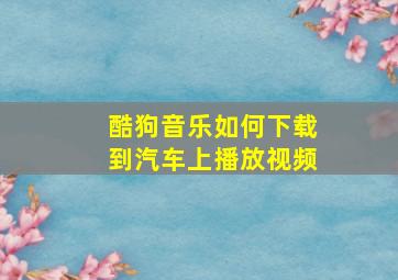 酷狗音乐如何下载到汽车上播放视频