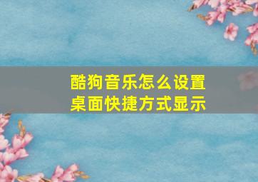 酷狗音乐怎么设置桌面快捷方式显示