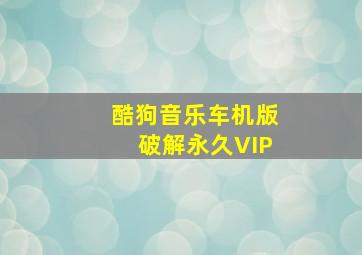 酷狗音乐车机版破解永久VIP