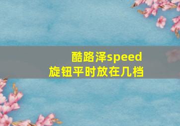 酷路泽speed旋钮平时放在几档