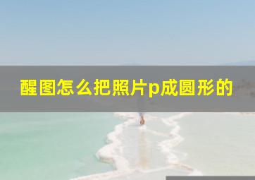 醒图怎么把照片p成圆形的