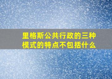 里格斯公共行政的三种模式的特点不包括什么