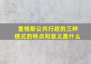 里格斯公共行政的三种模式的特点和意义是什么