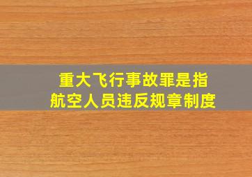 重大飞行事故罪是指航空人员违反规章制度