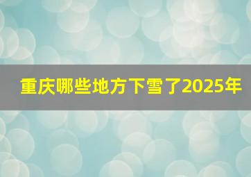 重庆哪些地方下雪了2025年