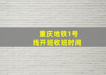 重庆地铁1号线开班收班时间