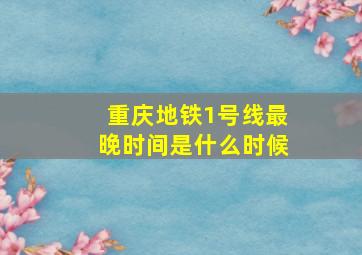 重庆地铁1号线最晚时间是什么时候