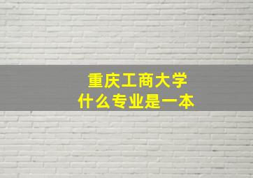 重庆工商大学什么专业是一本