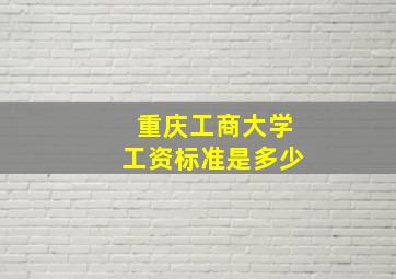 重庆工商大学工资标准是多少