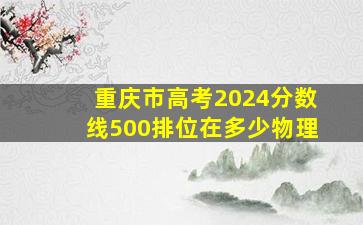 重庆市高考2024分数线500排位在多少物理