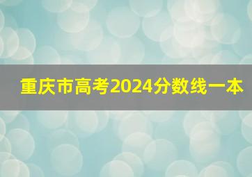 重庆市高考2024分数线一本