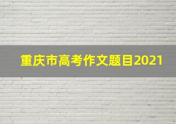 重庆市高考作文题目2021