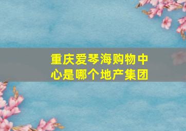 重庆爱琴海购物中心是哪个地产集团