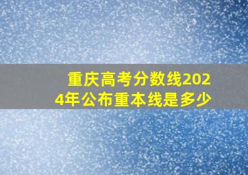 重庆高考分数线2024年公布重本线是多少