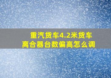 重汽货车4.2米货车离合器台数偏高怎么调