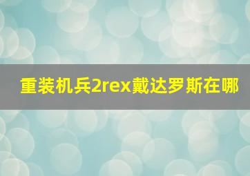 重装机兵2rex戴达罗斯在哪