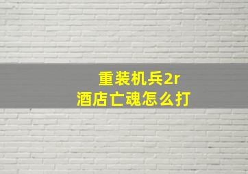 重装机兵2r酒店亡魂怎么打