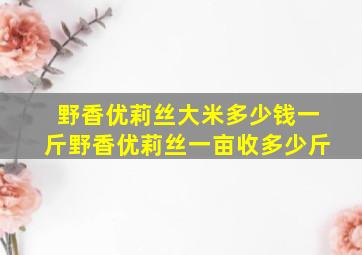 野香优莉丝大米多少钱一斤野香优莉丝一亩收多少斤