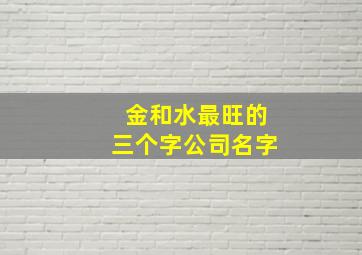 金和水最旺的三个字公司名字